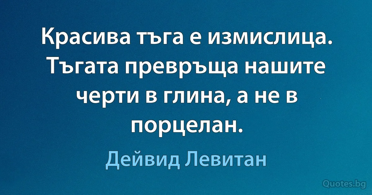 Красива тъга е измислица. Тъгата превръща нашите черти в глина, а не в порцелан. (Дейвид Левитан)