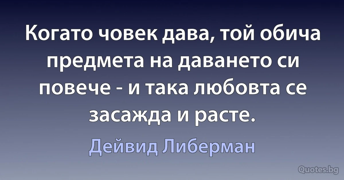 Когато човек дава, той обича предмета на даването си повече - и така любовта се засажда и расте. (Дейвид Либерман)