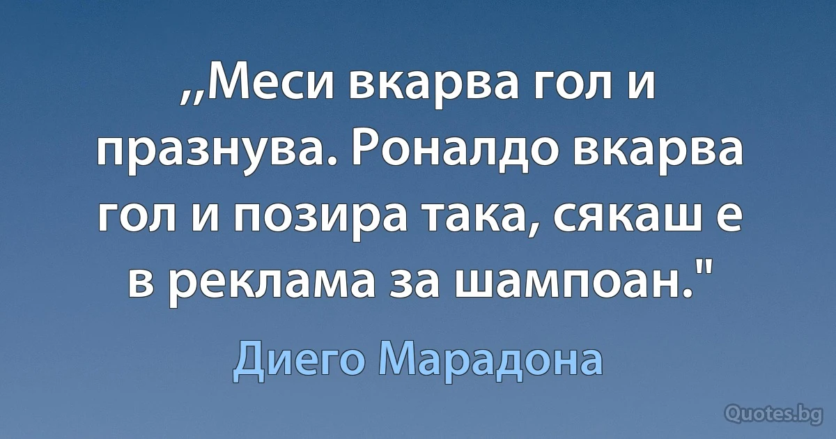 ,,Меси вкарва гол и празнува. Роналдо вкарва гол и позира така, сякаш е в реклама за шампоан." (Диего Марадона)