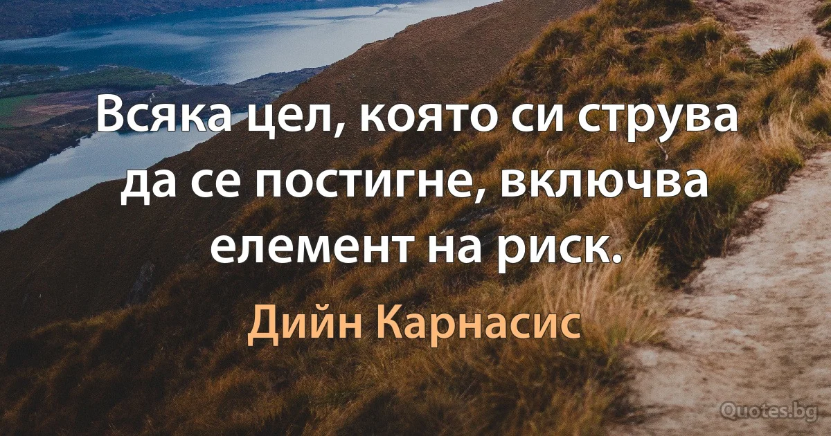 Всяка цел, която си струва да се постигне, включва елемент на риск. (Дийн Карнасис)