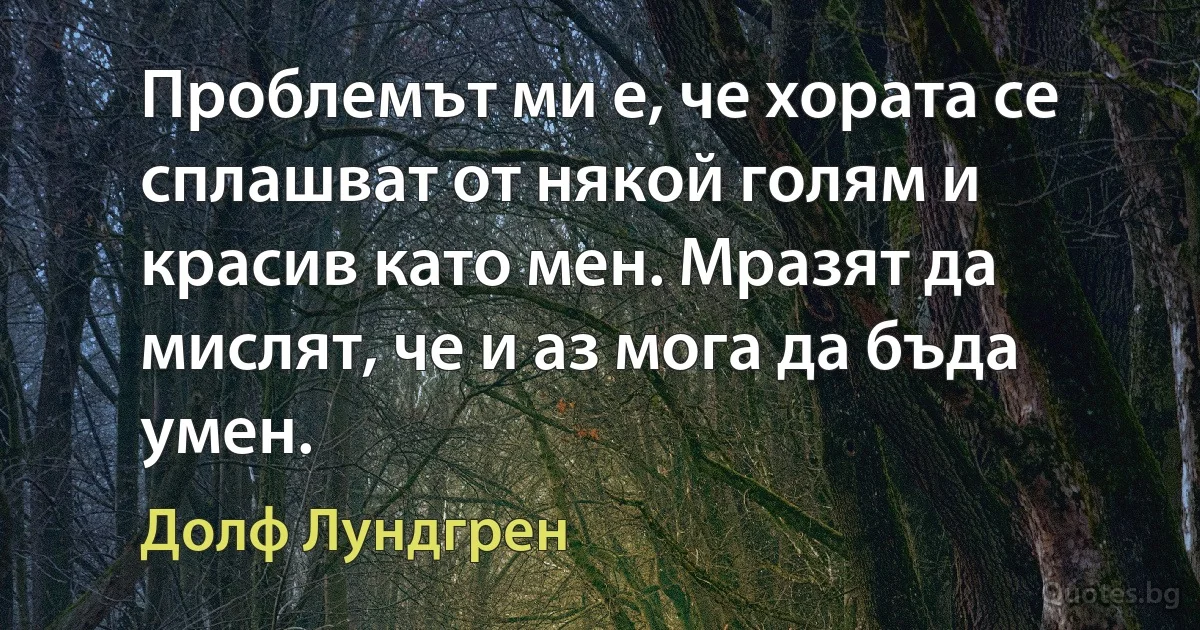 Проблемът ми е, че хората се сплашват от някой голям и красив като мен. Мразят да мислят, че и аз мога да бъда умен. (Долф Лундгрен)