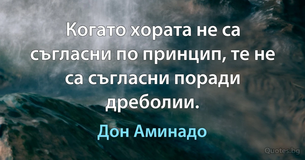 Когато хората не са съгласни по принцип, те не са съгласни поради дреболии. (Дон Аминадо)