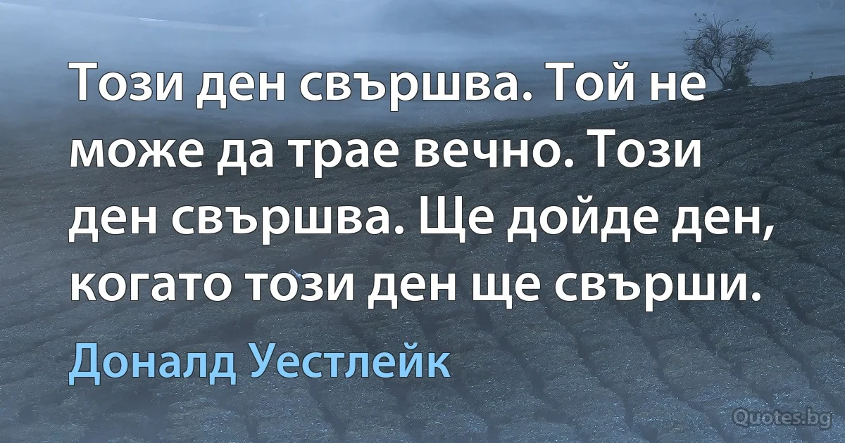 Този ден свършва. Той не може да трае вечно. Този ден свършва. Ще дойде ден, когато този ден ще свърши. (Доналд Уестлейк)