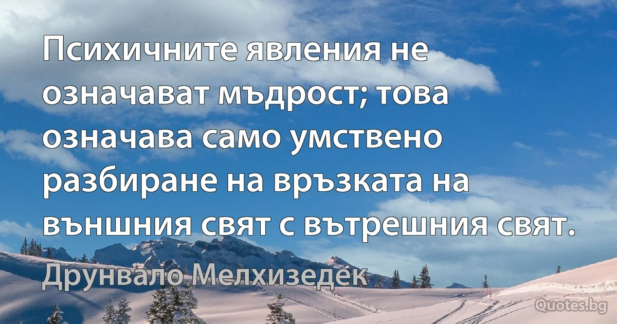 Психичните явления не означават мъдрост; това означава само умствено разбиране на връзката на външния свят с вътрешния свят. (Друнвало Мелхизедек)