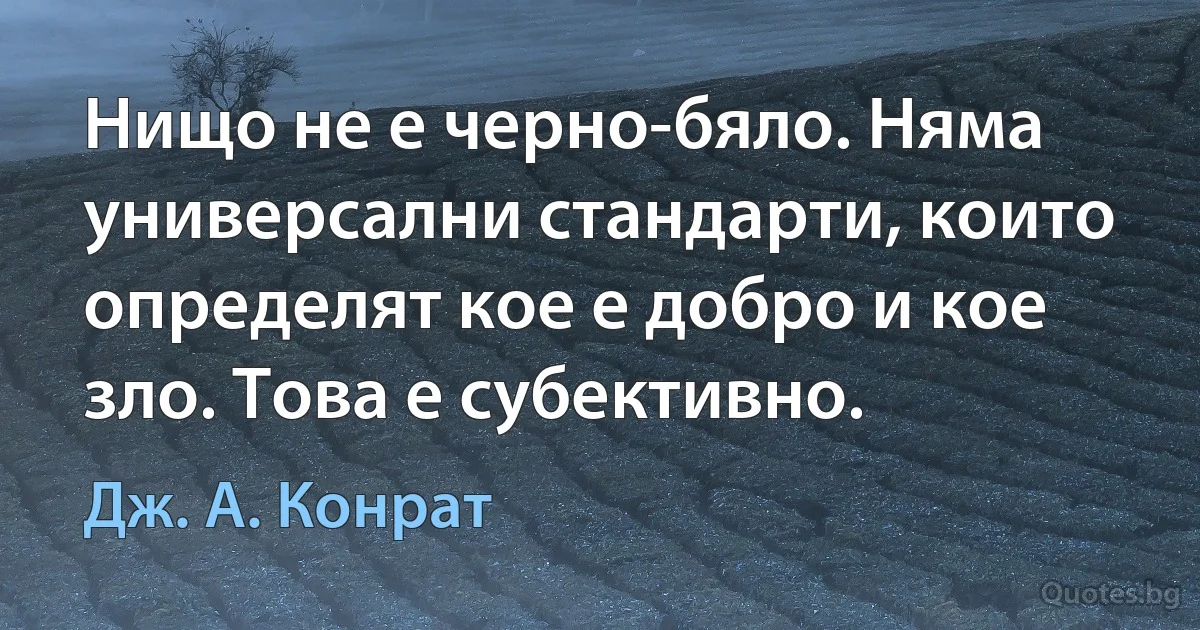 Нищо не е черно-бяло. Няма универсални стандарти, които определят кое е добро и кое зло. Това е субективно. (Дж. А. Конрат)