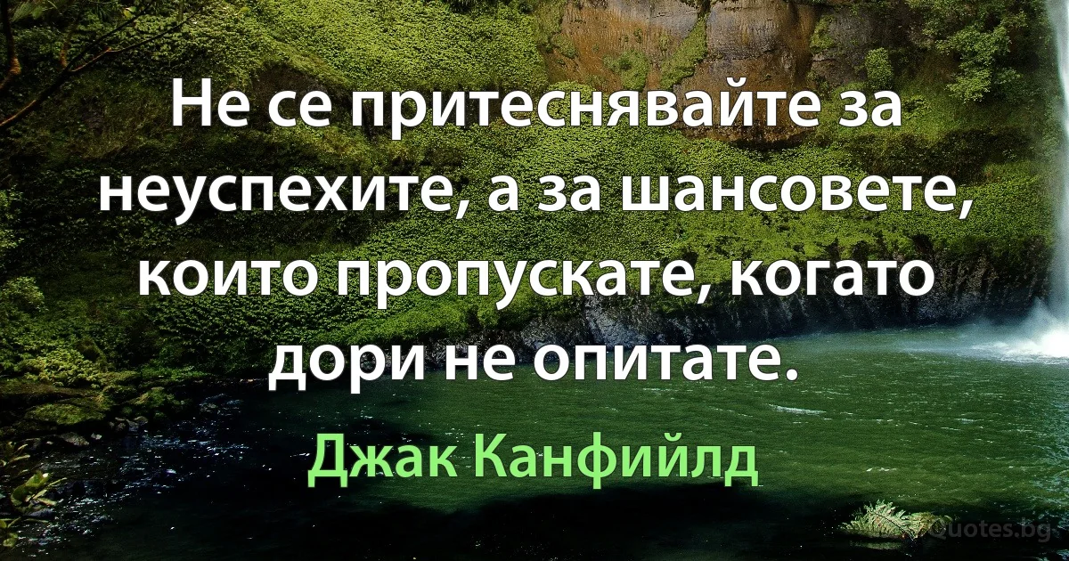 Не се притеснявайте за неуспехите, а за шансовете, които пропускате, когато дори не опитате. (Джак Канфийлд)