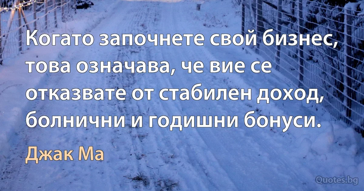 Когато започнете свой бизнес, това означава, че вие се отказвате от стабилен доход, болнични и годишни бонуси. (Джак Ма)