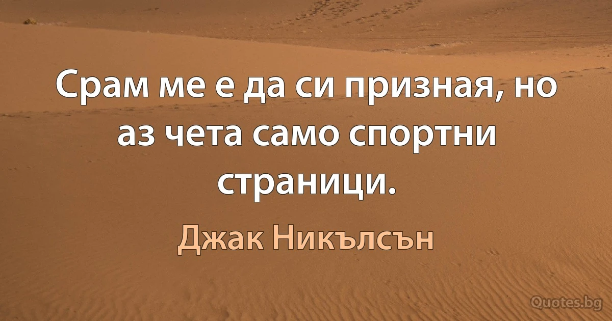 Срам ме е да си призная, но аз чета само спортни страници. (Джак Никълсън)