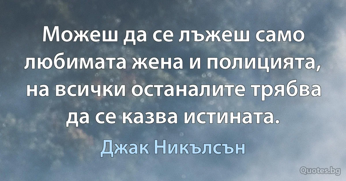 Можеш да се лъжеш само любимата жена и полицията, на всички останалите трябва да се казва истината. (Джак Никълсън)