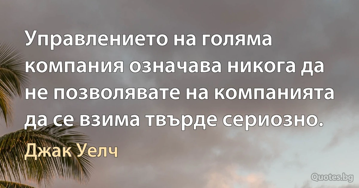 Управлението на голяма компания означава никога да не позволявате на компанията да се взима твърде сериозно. (Джак Уелч)