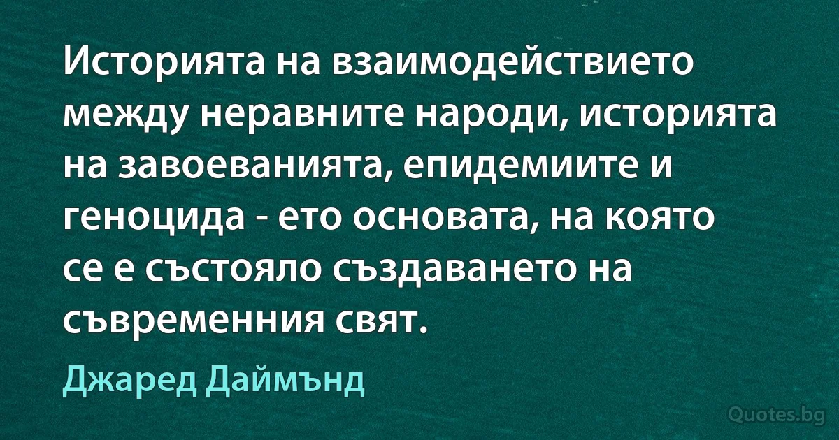 Историята на взаимодействието между неравните народи, историята на завоеванията, епидемиите и геноцида - ето основата, на която се е състояло създаването на съвременния свят. (Джаред Даймънд)