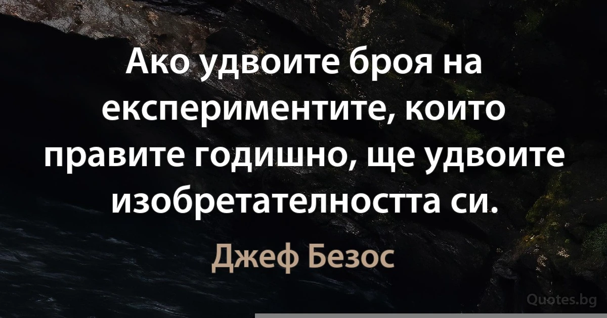 Ако удвоите броя на експериментите, които правите годишно, ще удвоите изобретателността си. (Джеф Безос)