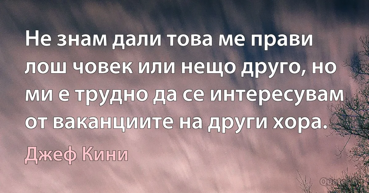 Не знам дали това ме прави лош човек или нещо друго, но ми е трудно да се интересувам от ваканциите на други хора. (Джеф Кини)