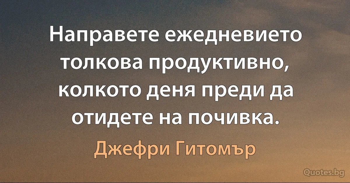 Направете ежедневието толкова продуктивно, колкото деня преди да отидете на почивка. (Джефри Гитомър)