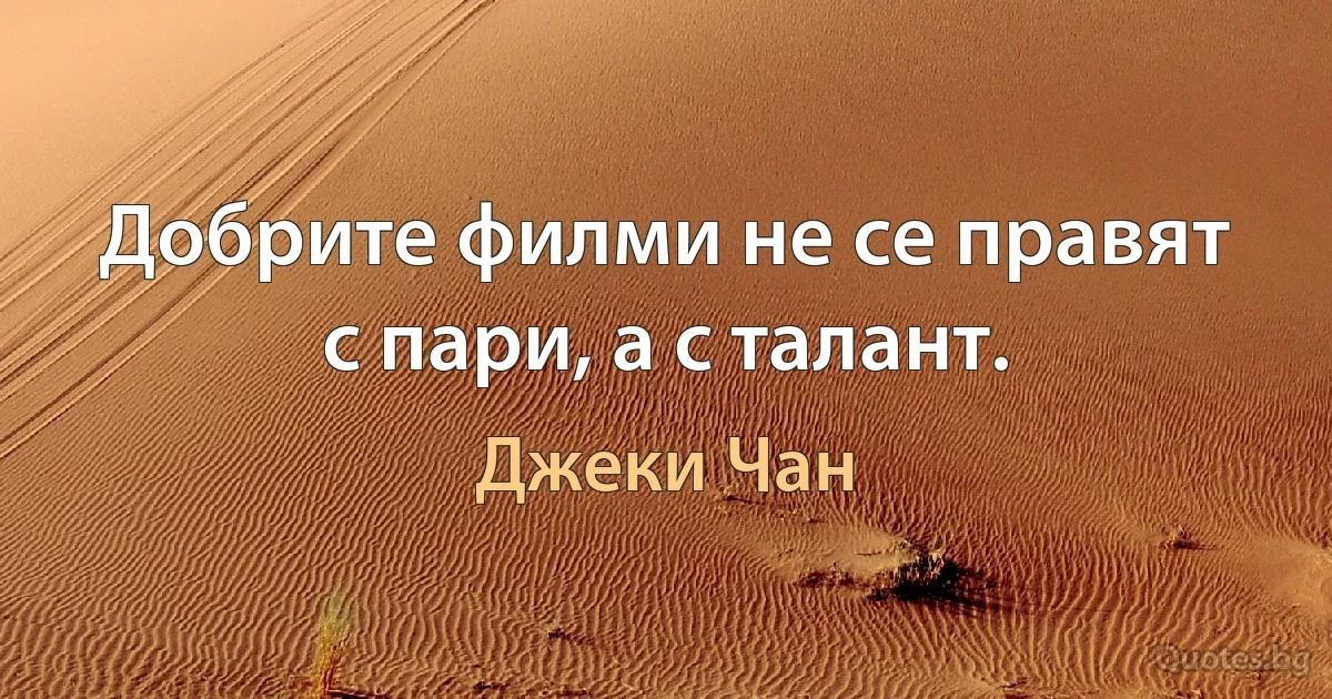 Добрите филми не се правят с пари, а с талант. (Джеки Чан)