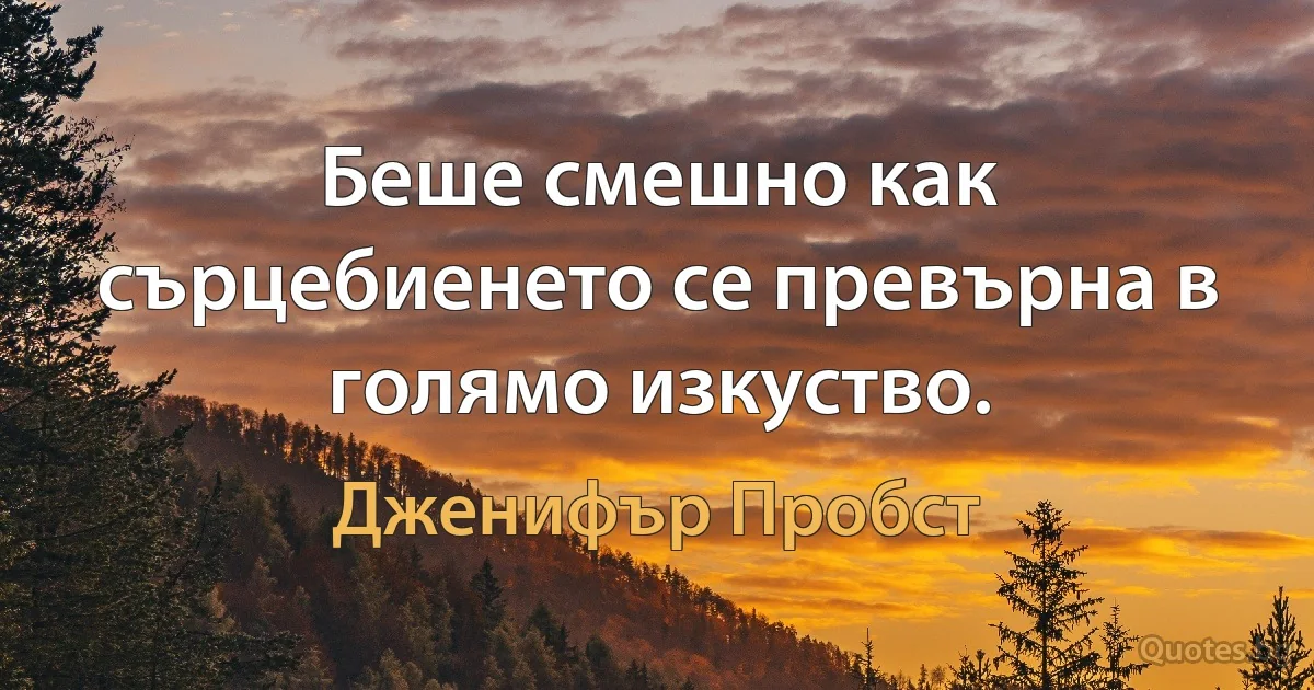 Беше смешно как сърцебиенето се превърна в голямо изкуство. (Дженифър Пробст)