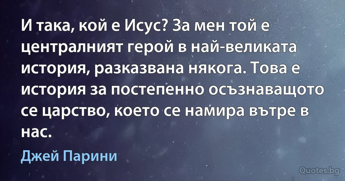 И така, кой е Исус? За мен той е централният герой в най-великата история, разказвана някога. Това е история за постепенно осъзнаващото се царство, което се намира вътре в нас. (Джей Парини)