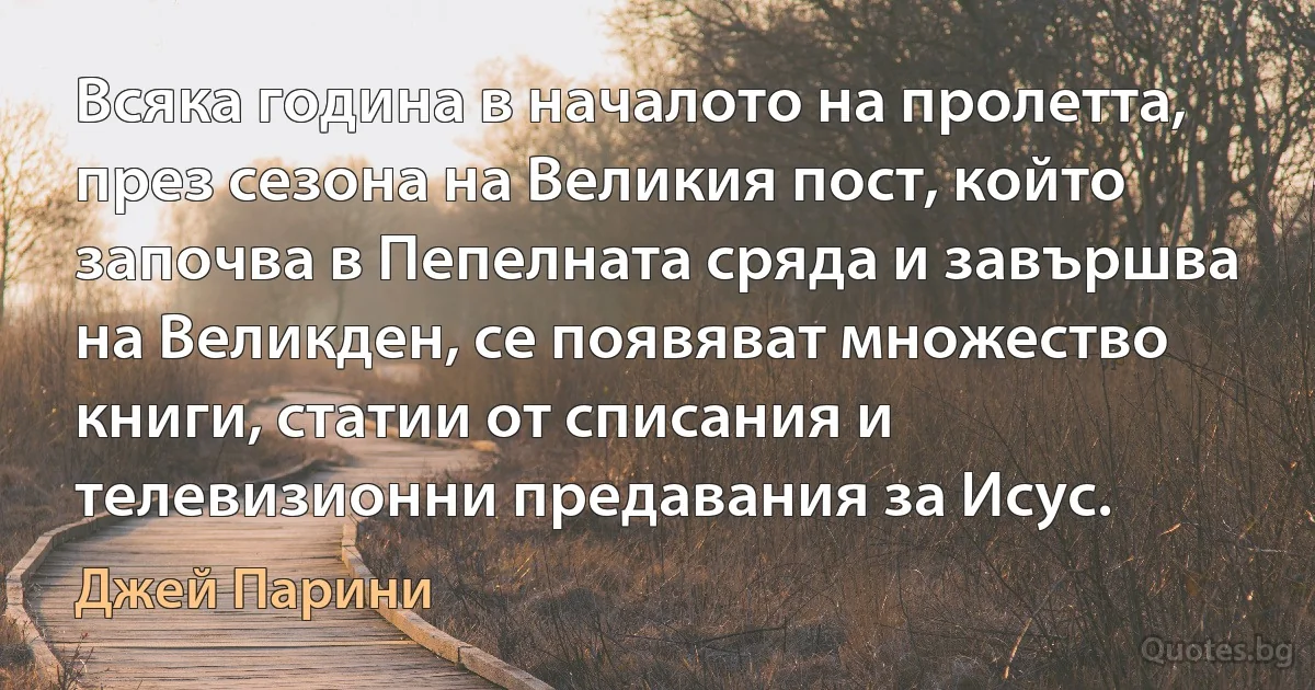 Всяка година в началото на пролетта, през сезона на Великия пост, който започва в Пепелната сряда и завършва на Великден, се появяват множество книги, статии от списания и телевизионни предавания за Исус. (Джей Парини)