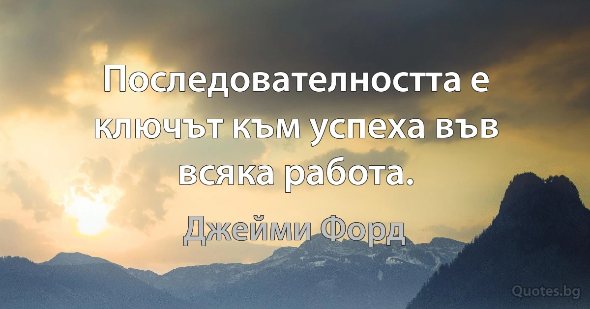 Последователността е ключът към успеха във всяка работа. (Джейми Форд)