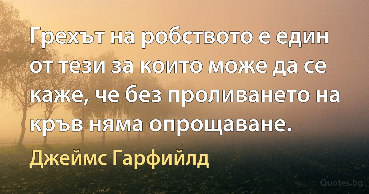 Грехът на робството е един от тези за които може да се каже, че без проливането на кръв няма опрощаване. (Джеймс Гарфийлд)