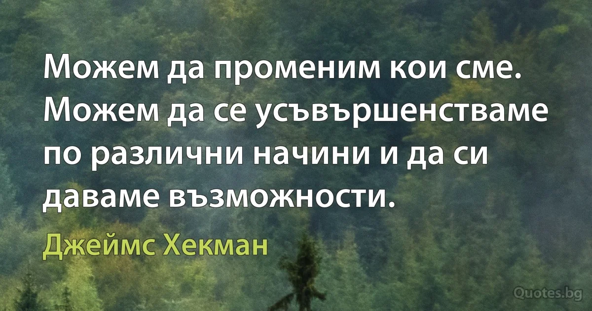 Можем да променим кои сме. Можем да се усъвършенстваме по различни начини и да си даваме възможности. (Джеймс Хекман)