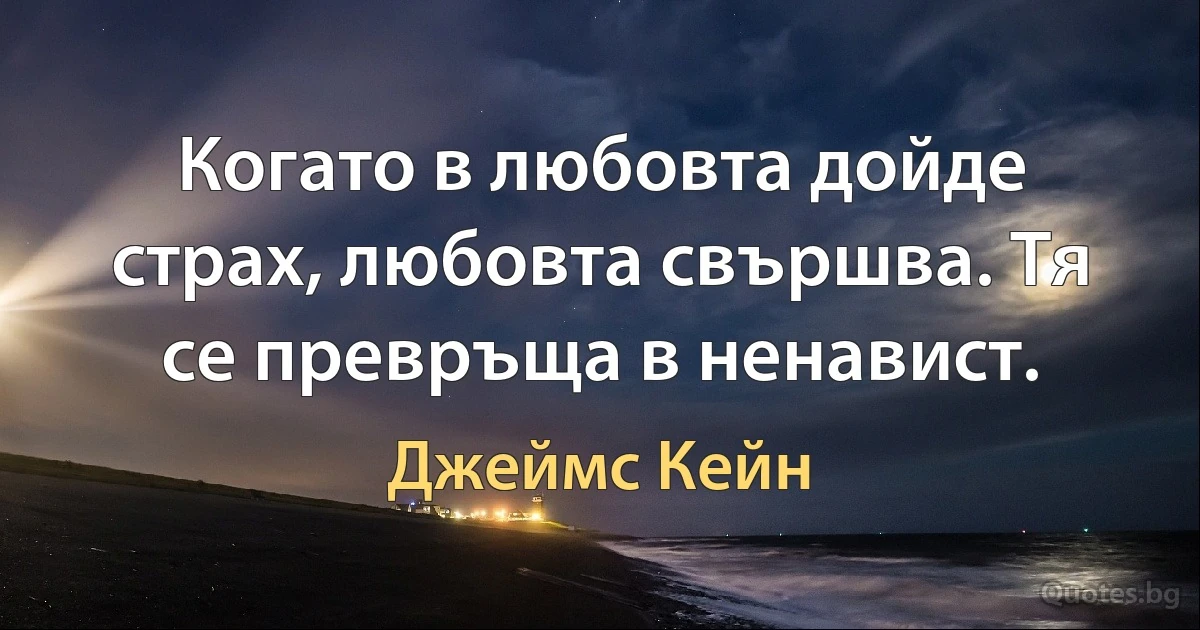 Когато в любовта дойде страх, любовта свършва. Тя се превръща в ненавист. (Джеймс Кейн)