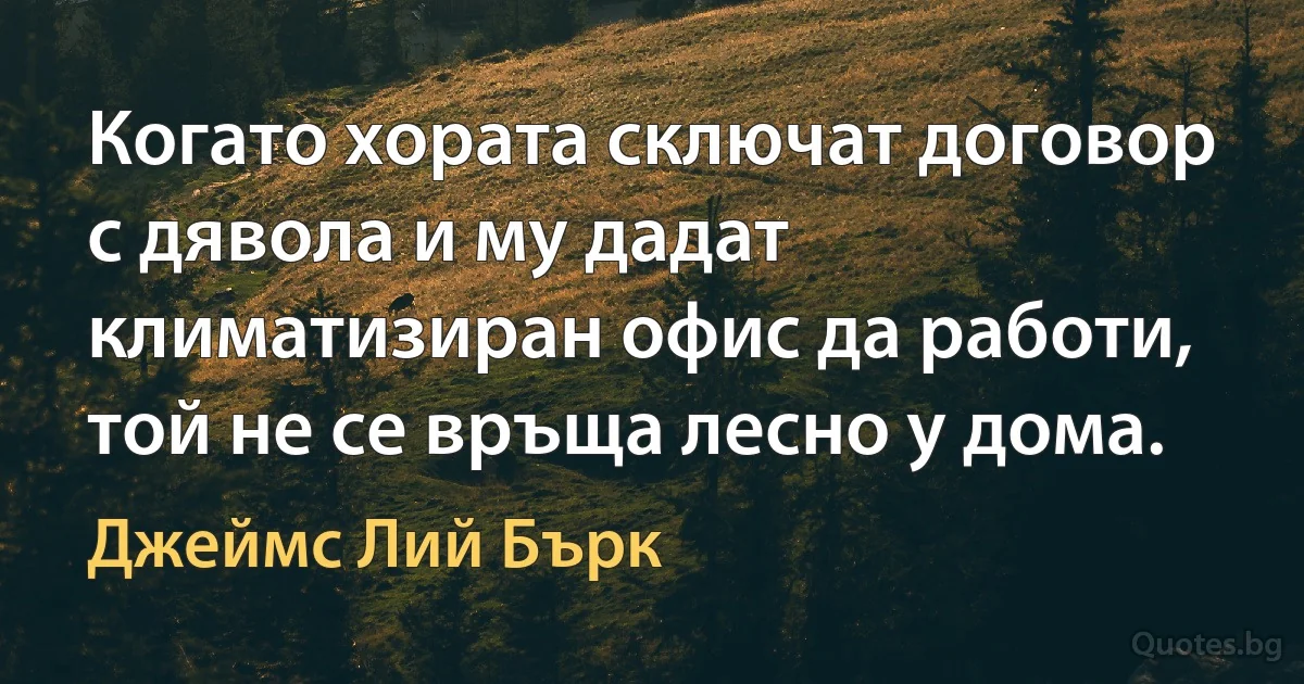 Когато хората сключат договор с дявола и му дадат климатизиран офис да работи, той не се връща лесно у дома. (Джеймс Лий Бърк)