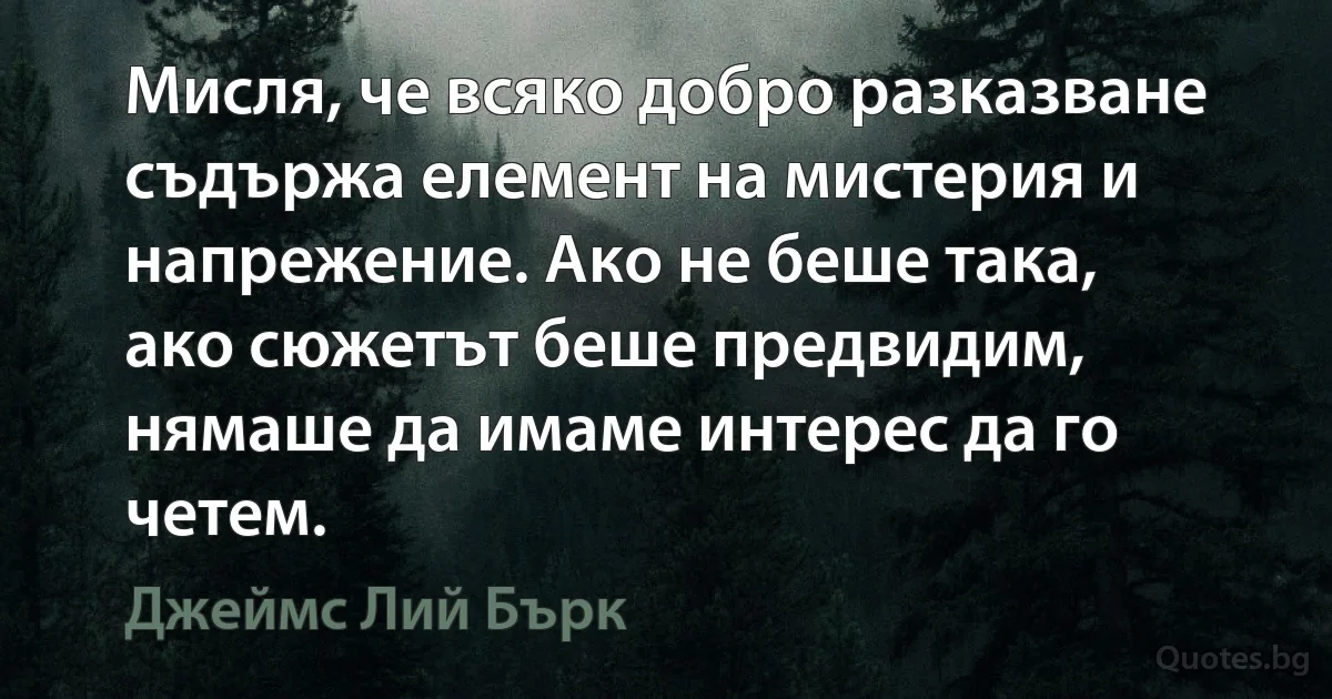 Мисля, че всяко добро разказване съдържа елемент на мистерия и напрежение. Ако не беше така, ако сюжетът беше предвидим, нямаше да имаме интерес да го четем. (Джеймс Лий Бърк)