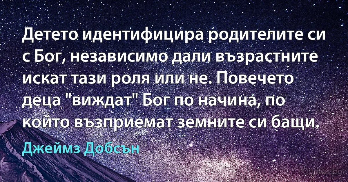 Детето идентифицира родителите си с Бог, независимо дали възрастните искат тази роля или не. Повечето деца "виждат" Бог по начина, по който възприемат земните си бащи. (Джеймз Добсън)