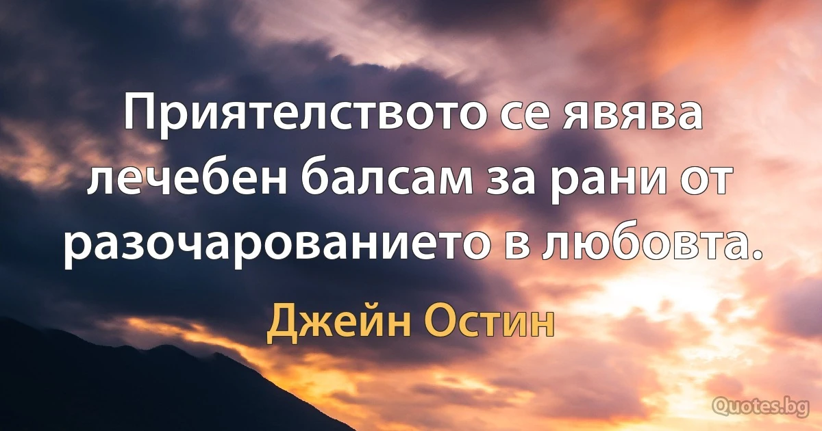 Приятелството се явява лечебен балсам за рани от разочарованието в любовта. (Джейн Остин)