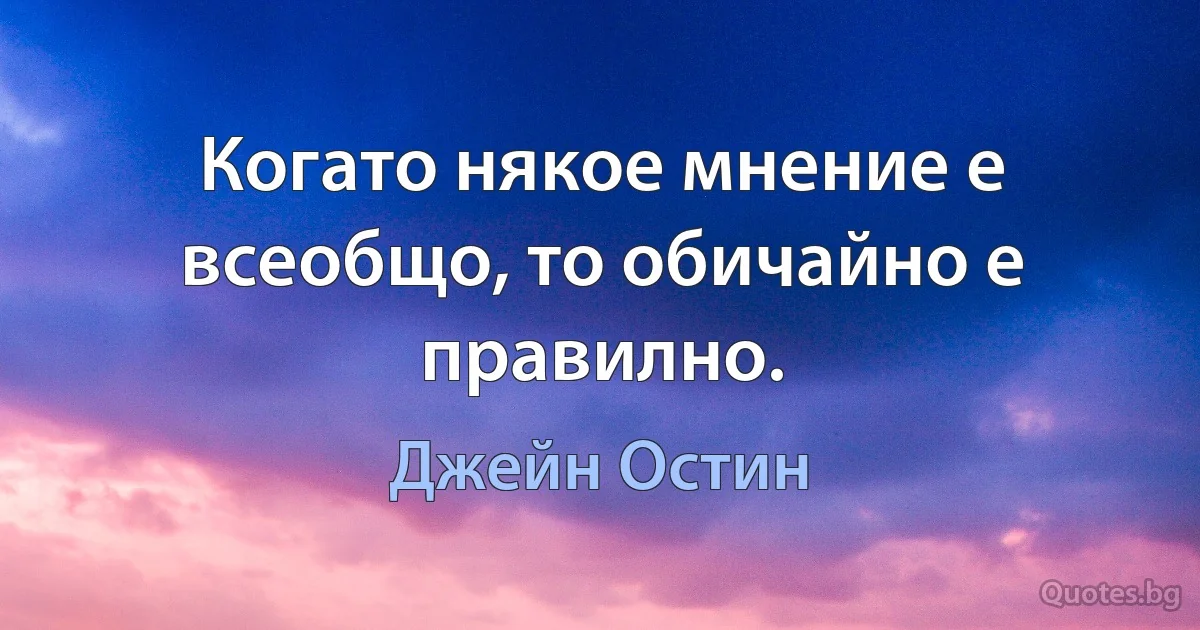 Когато някое мнение е всеобщо, то обичайно е правилно. (Джейн Остин)