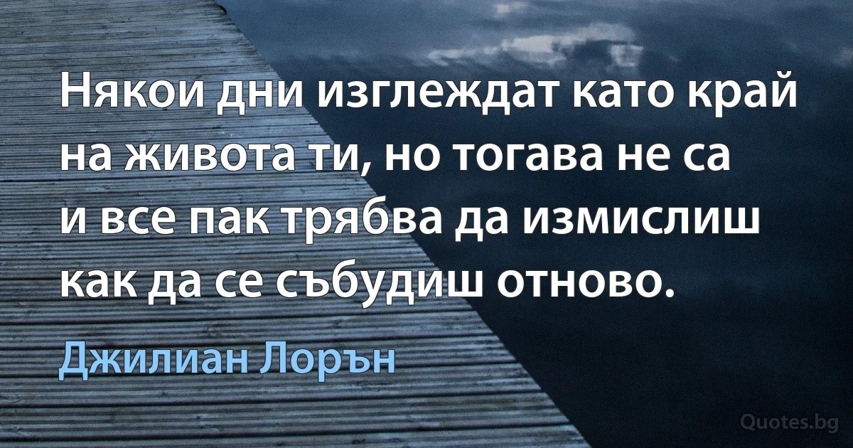 Някои дни изглеждат като край на живота ти, но тогава не са и все пак трябва да измислиш как да се събудиш отново. (Джилиан Лорън)