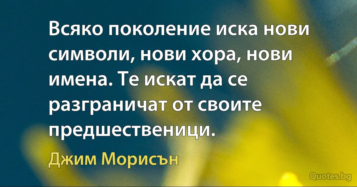 Всяко поколение иска нови символи, нови хора, нови имена. Те искат да се разграничат от своите предшественици. (Джим Морисън)