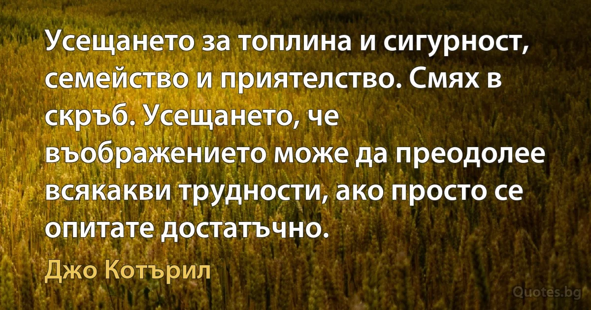 Усещането за топлина и сигурност, семейство и приятелство. Смях в скръб. Усещането, че въображението може да преодолее всякакви трудности, ако просто се опитате достатъчно. (Джо Котърил)