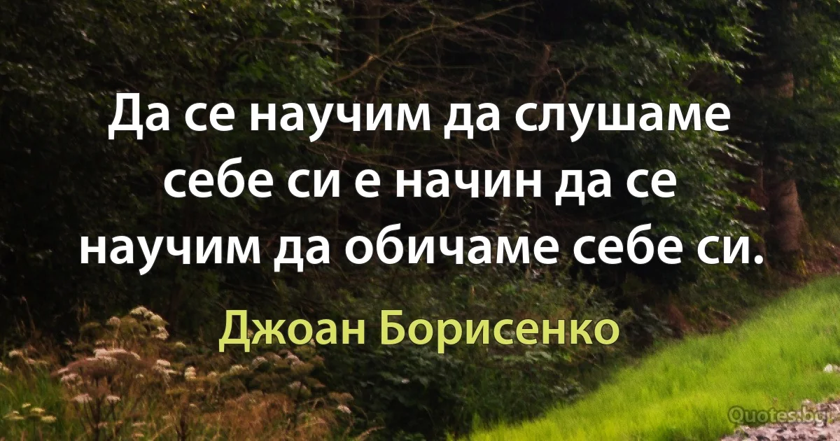 Да се научим да слушаме себе си е начин да се научим да обичаме себе си. (Джоан Борисенко)