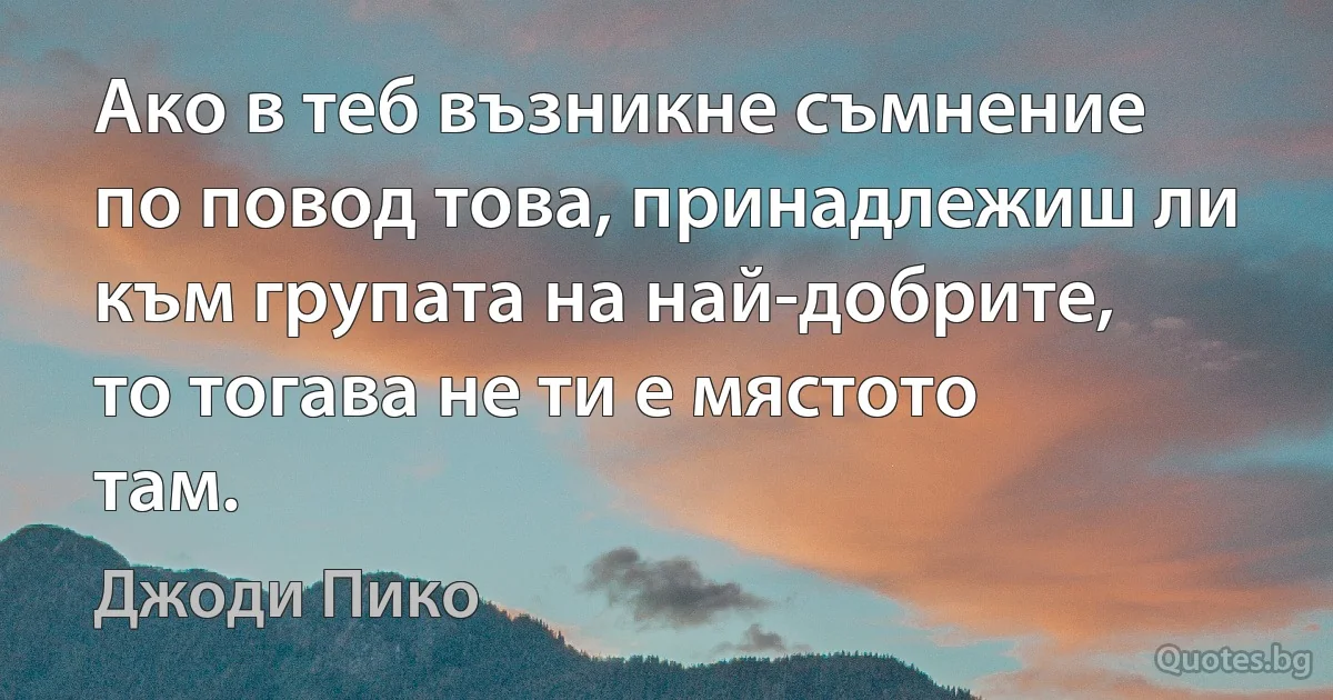 Ако в теб възникне съмнение по повод това, принадлежиш ли към групата на най-добрите, то тогава не ти е мястото там. (Джоди Пико)