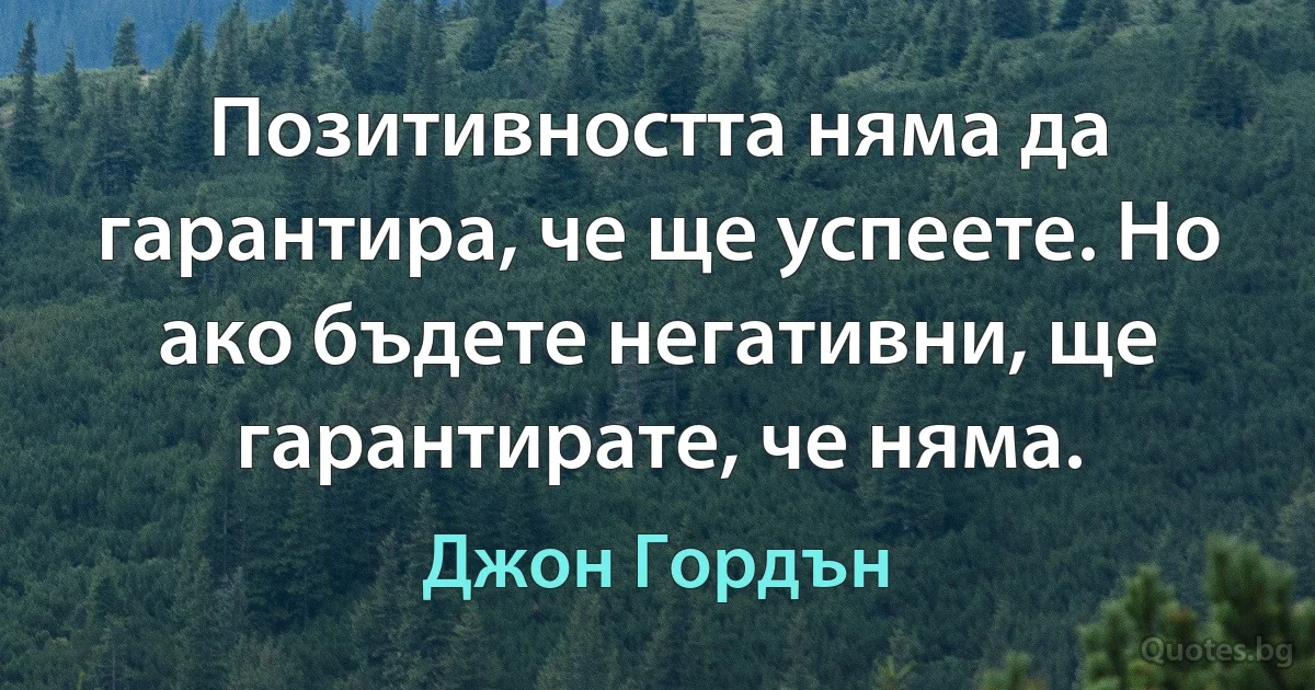 Позитивността няма да гарантира, че ще успеете. Но ако бъдете негативни, ще гарантирате, че няма. (Джон Гордън)