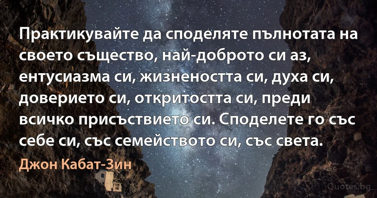 Практикувайте да споделяте пълнотата на своето същество, най-доброто си аз, ентусиазма си, жизнеността си, духа си, доверието си, откритостта си, преди всичко присъствието си. Споделете го със себе си, със семейството си, със света. (Джон Кабат-Зин)