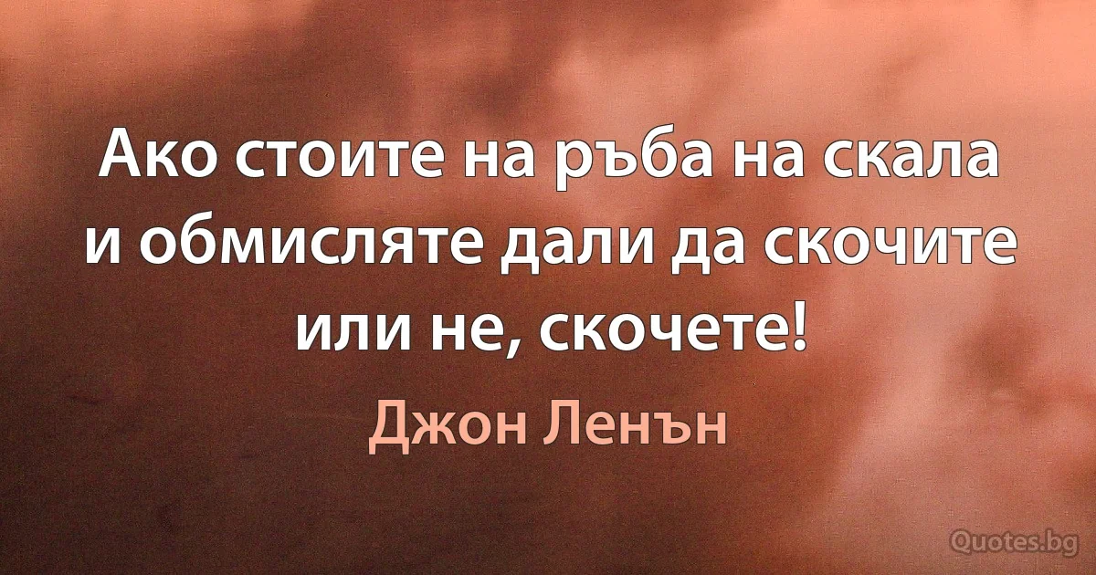 Ако стоите на ръба на скала и обмисляте дали да скочите или не, скочете! (Джон Ленън)