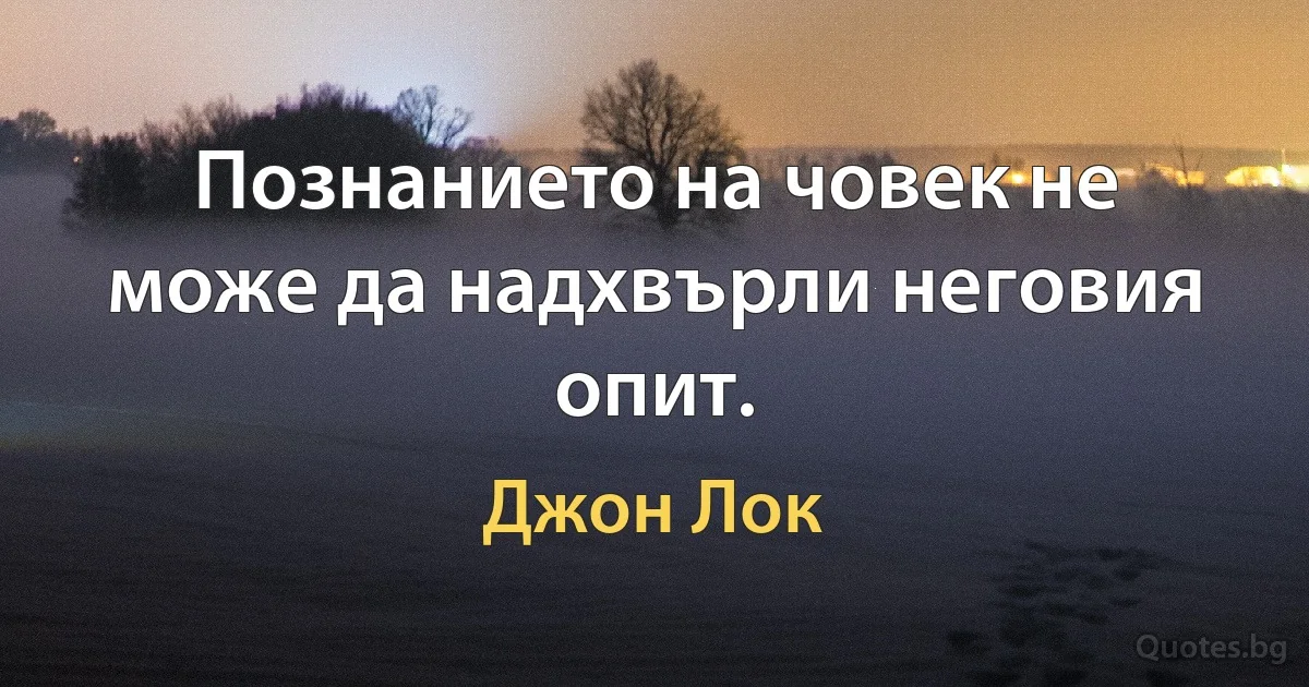 Познанието на човек не може да надхвърли неговия опит. (Джон Лок)