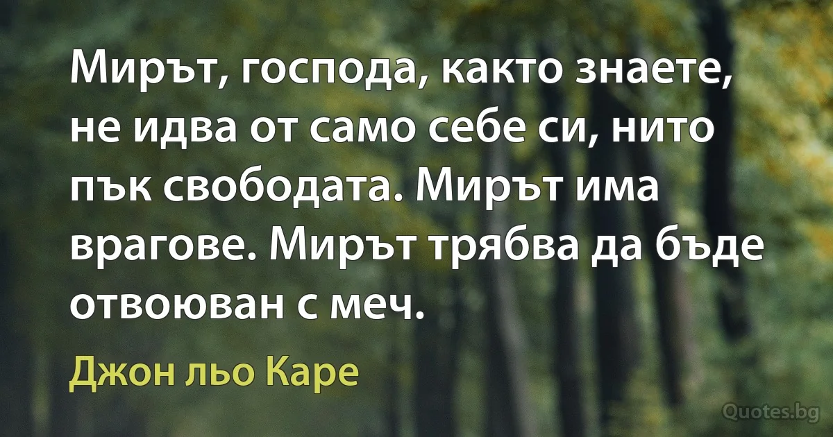 Мирът, господа, както знаете, не идва от само себе си, нито пък свободата. Мирът има врагове. Мирът трябва да бъде отвоюван с меч. (Джон льо Каре)