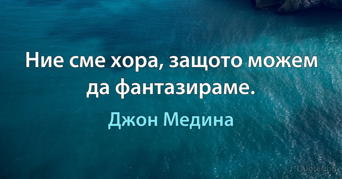 Ние сме хора, защото можем да фантазираме. (Джон Медина)