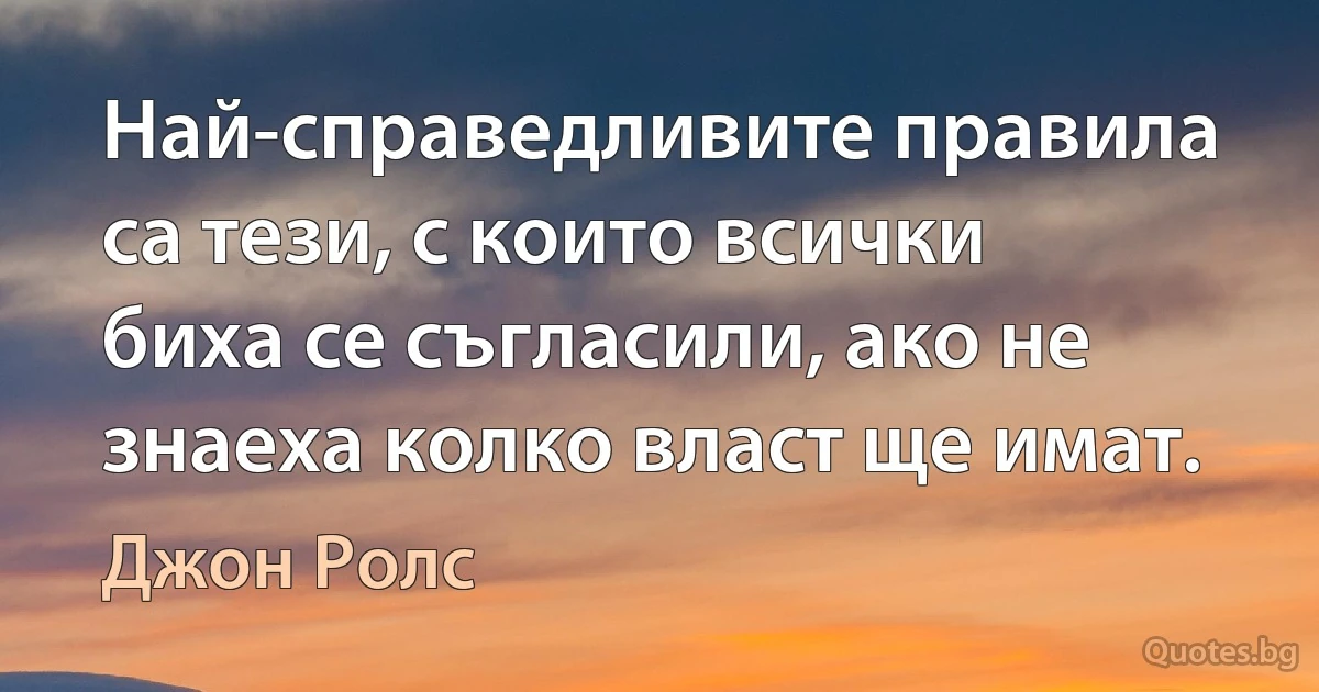 Най-справедливите правила са тези, с които всички биха се съгласили, ако не знаеха колко власт ще имат. (Джон Ролс)