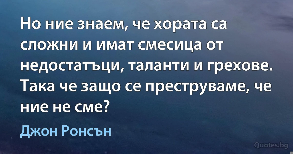 Но ние знаем, че хората са сложни и имат смесица от недостатъци, таланти и грехове. Така че защо се преструваме, че ние не сме? (Джон Ронсън)