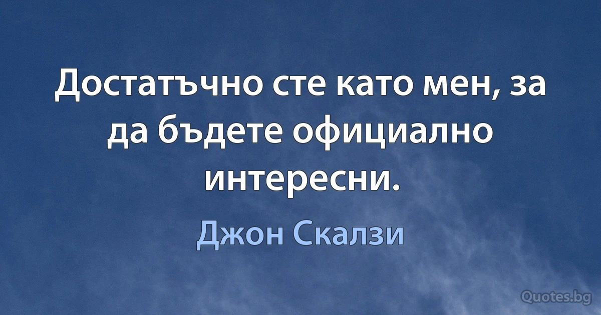 Достатъчно сте като мен, за да бъдете официално интересни. (Джон Скалзи)