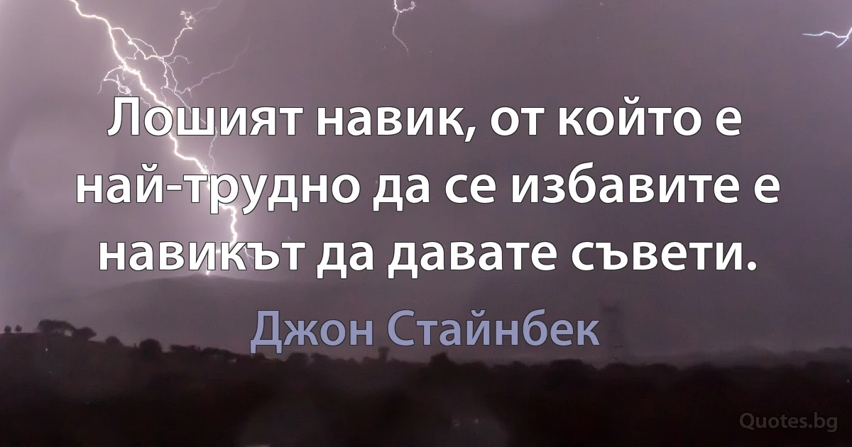 Лошият навик, от който е най-трудно да се избавите е навикът да давате съвети. (Джон Стайнбек)