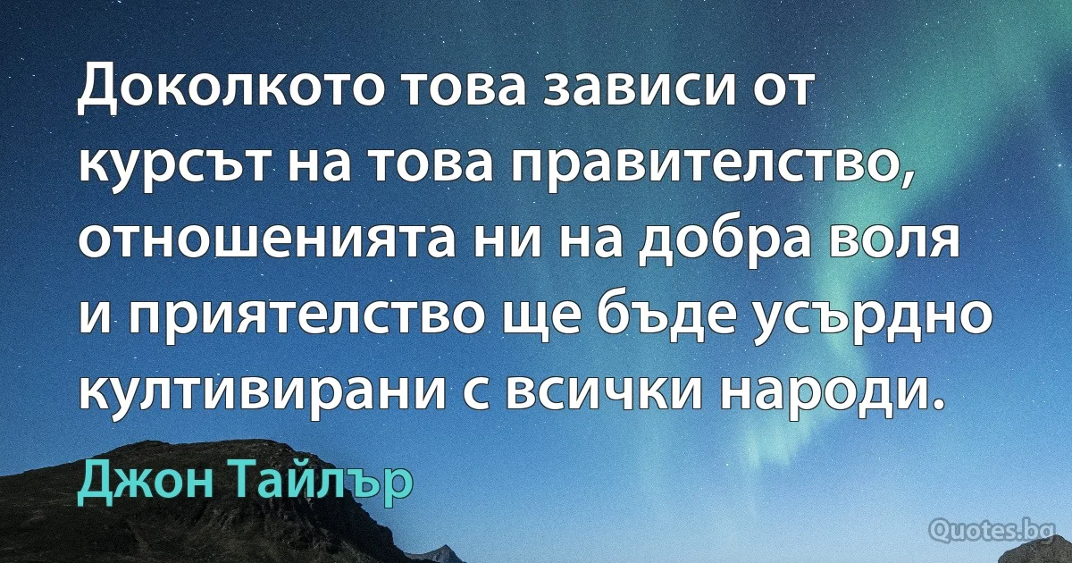 Доколкото това зависи от курсът на това правителство, отношенията ни на добра воля и приятелство ще бъде усърдно култивирани с всички народи. (Джон Тайлър)