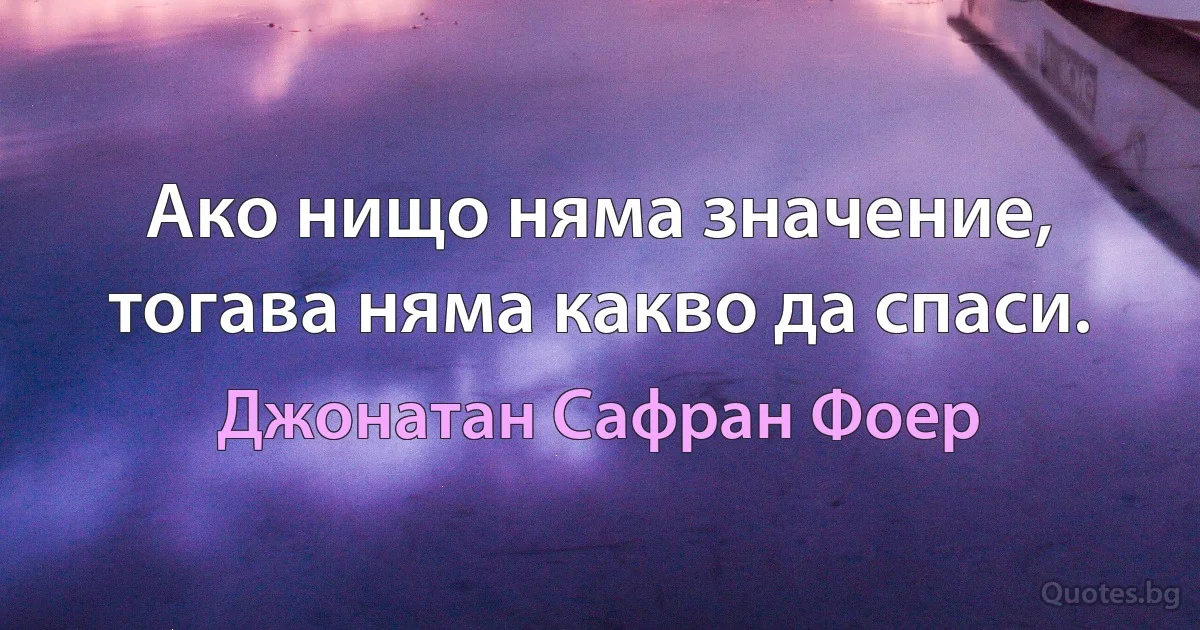 Ако нищо няма значение, тогава няма какво да спаси. (Джонатан Сафран Фоер)