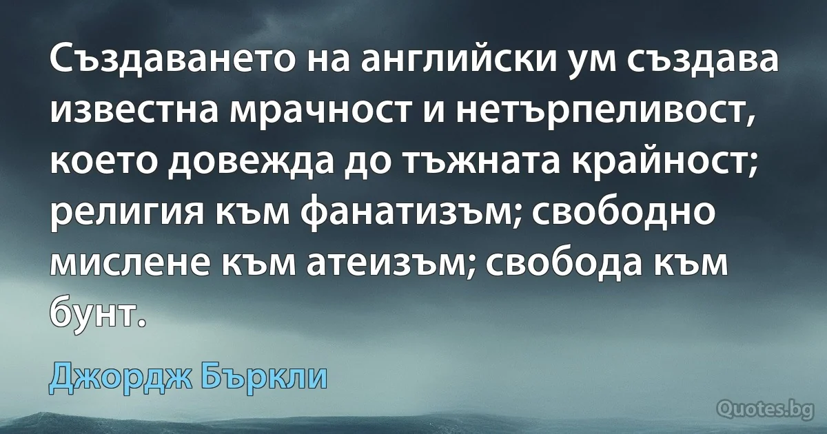 Създаването на английски ум създава известна мрачност и нетърпеливост, което довежда до тъжната крайност; религия към фанатизъм; свободно мислене към атеизъм; свобода към бунт. (Джордж Бъркли)