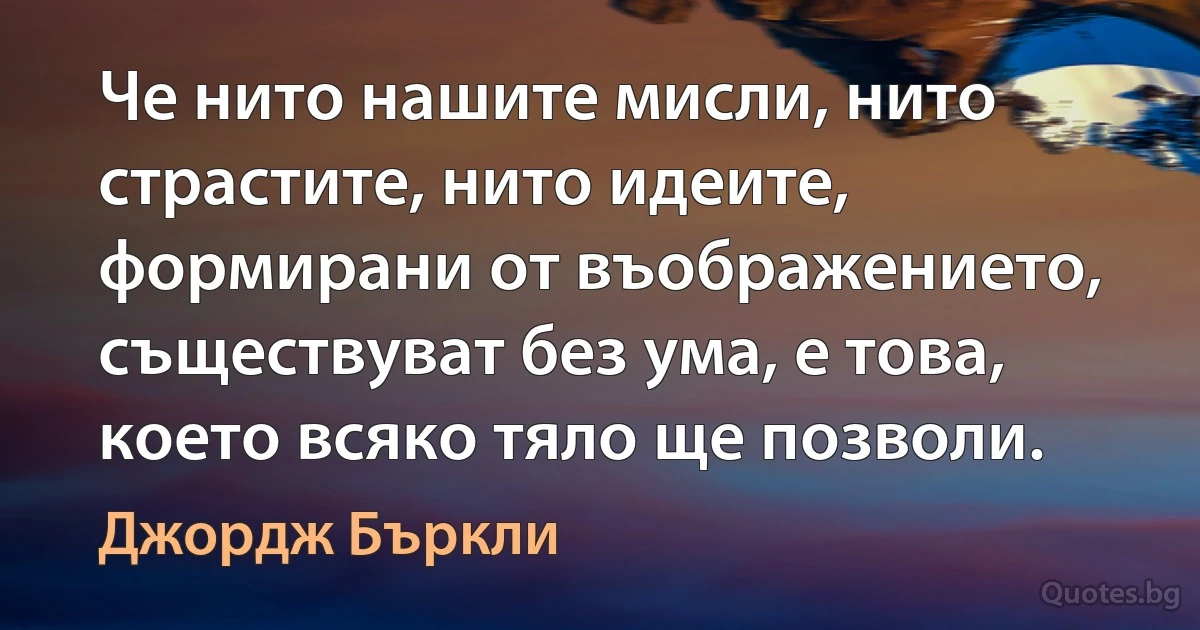 Че нито нашите мисли, нито страстите, нито идеите, формирани от въображението, съществуват без ума, е това, което всяко тяло ще позволи. (Джордж Бъркли)